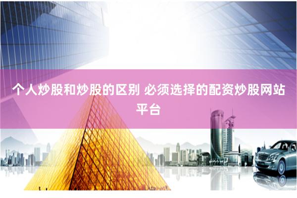 个人炒股和炒股的区别 必须选择的配资炒股网站平台