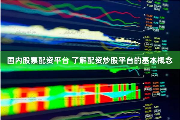 国内股票配资平台 了解配资炒股平台的基本概念