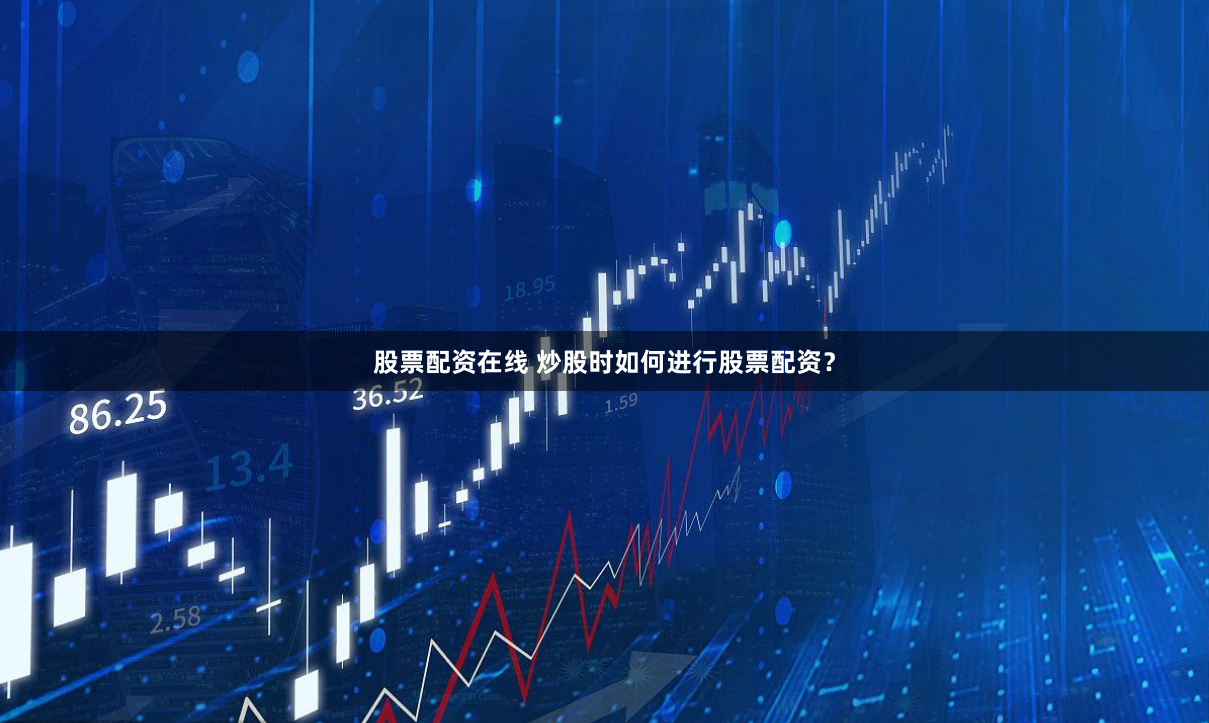 股票配资在线 炒股时如何进行股票配资？