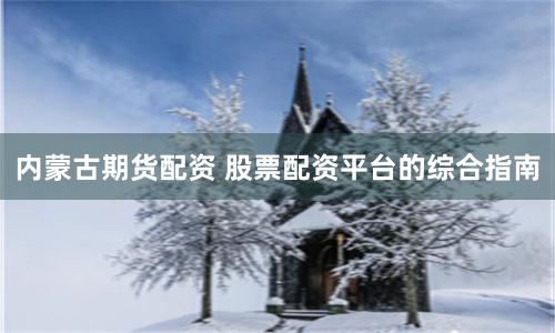 内蒙古期货配资 股票配资平台的综合指南