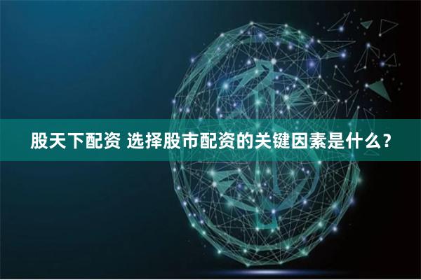 股天下配资 选择股市配资的关键因素是什么？