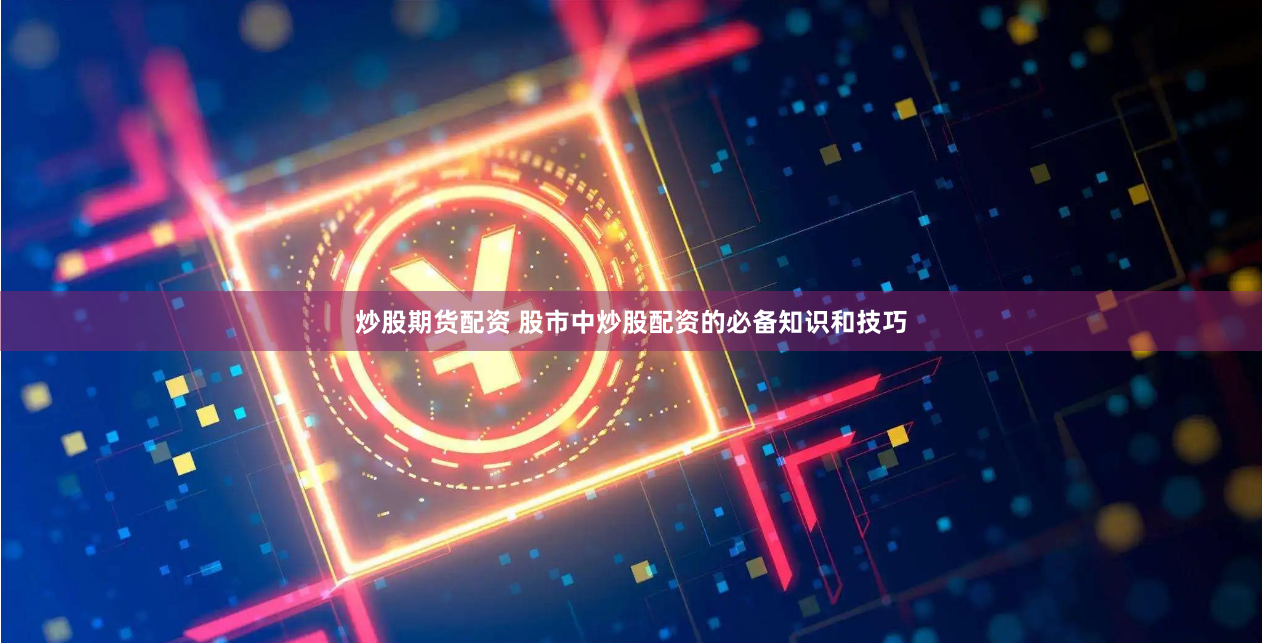 炒股期货配资 股市中炒股配资的必备知识和技巧