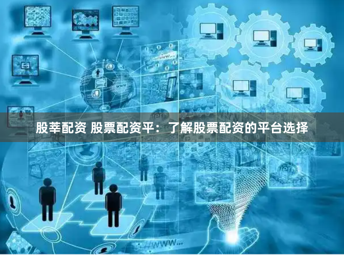 股莘配资 股票配资平：了解股票配资的平台选择