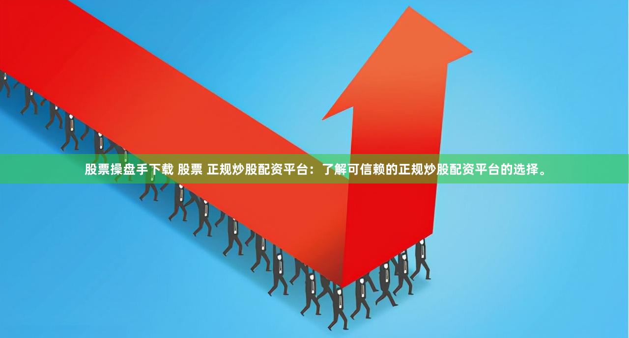 股票操盘手下载 股票 正规炒股配资平台：了解可信赖的正规炒股配资平台的选择。