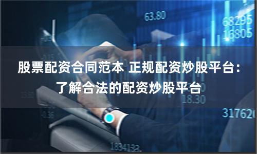 股票配资合同范本 正规配资炒股平台：了解合法的配资炒股平台