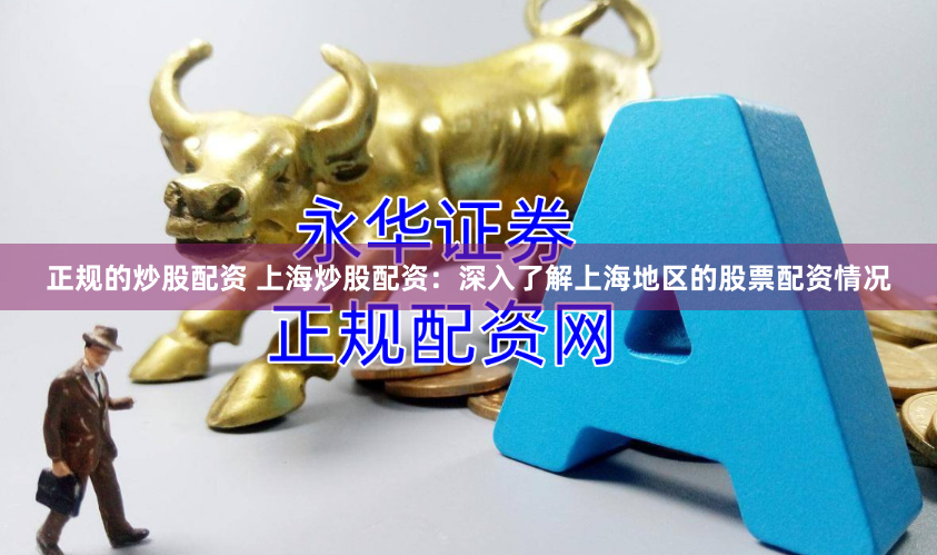正规的炒股配资 上海炒股配资：深入了解上海地区的股票配资情况