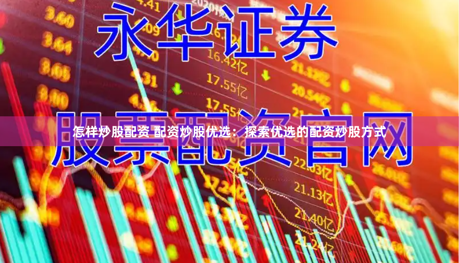 怎样炒股配资 配资炒股优选：探索优选的配资炒股方式