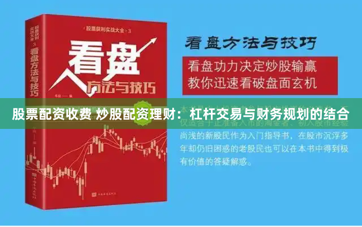 股票配资收费 炒股配资理财：杠杆交易与财务规划的结合