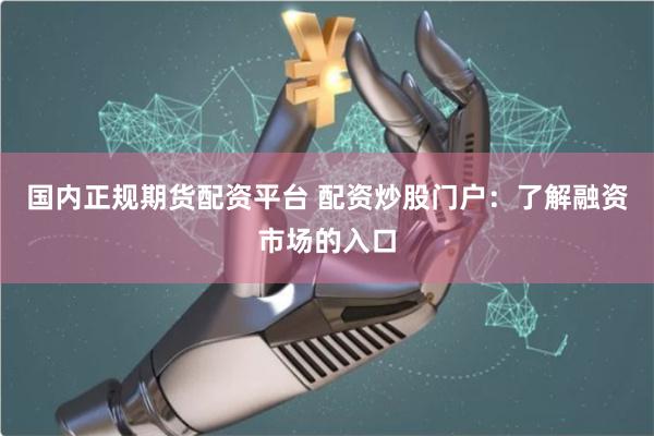 国内正规期货配资平台 配资炒股门户：了解融资市场的入口
