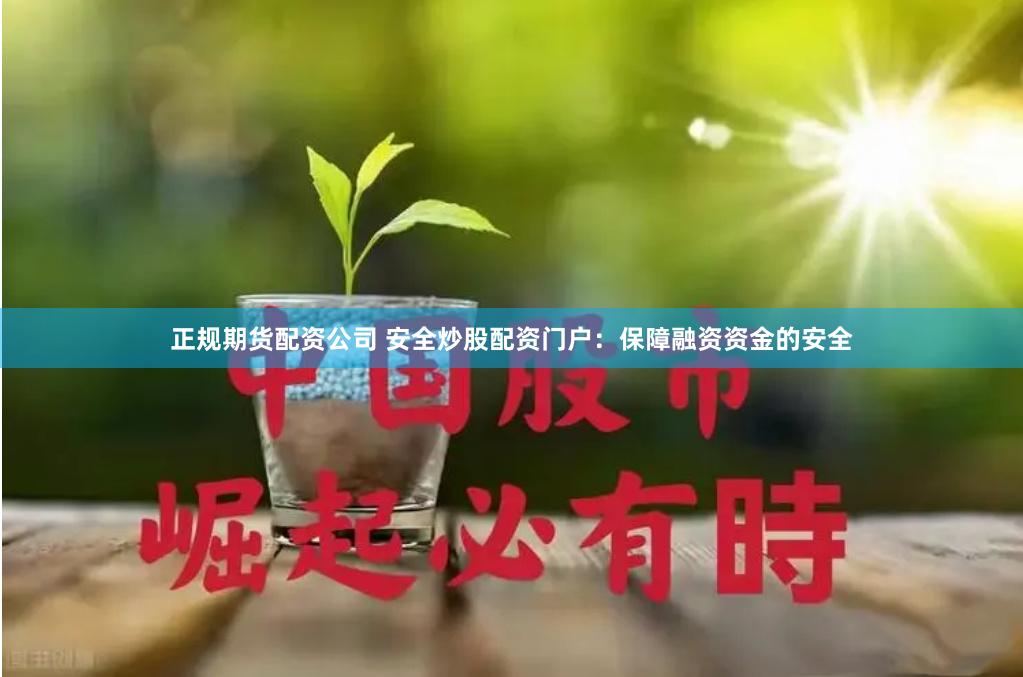 正规期货配资公司 安全炒股配资门户:保障融资资金的安全