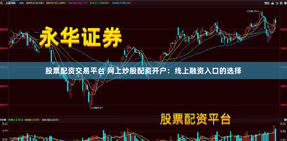 股票配资交易平台 网上炒股配资开户：线上融资入口的选择