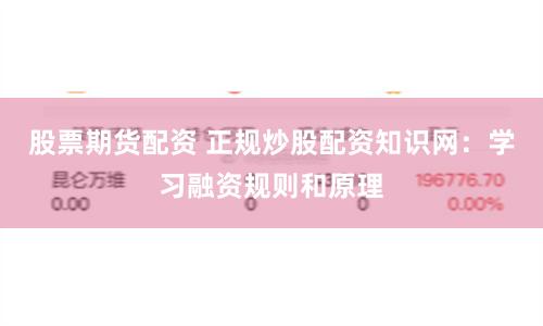 股票期货配资 正规炒股配资知识网：学习融资规则和原理