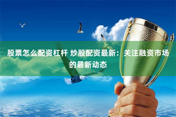 股票怎么配资杠杆 炒股配资最新：关注融资市场的最新动态