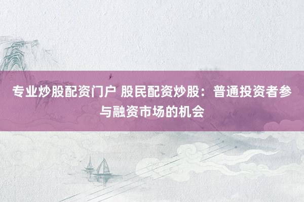 专业炒股配资门户 股民配资炒股：普通投资者参与融资市场的机会