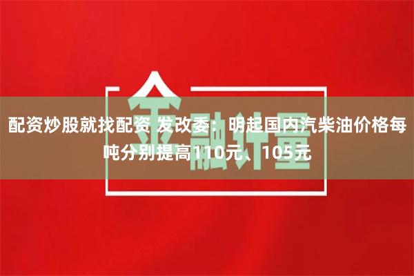 配资炒股就找配资 发改委：明起国内汽柴油价格每吨分别提高110元、105元