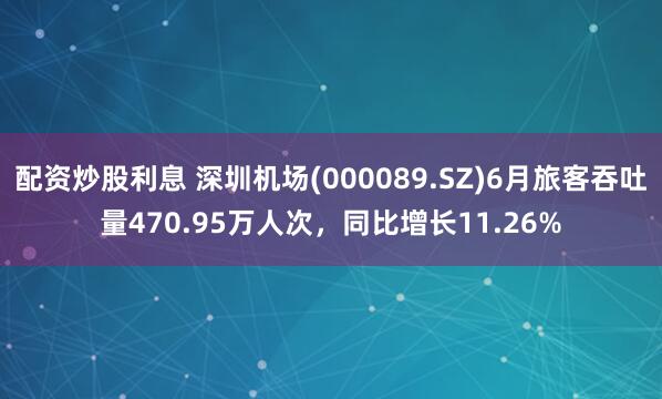 配资炒股利息 深圳机场(000089.SZ)6月旅客吞吐量470.95万人次，同比增长11.26%