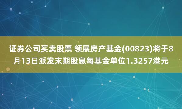 证券公司买卖股票 领展房产基金(00823)将于8月13日派发末期股息每基金单位1.3257港元