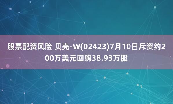 股票配资风险 贝壳-W(02423)7月10日斥资约200万美元回购38.93万股