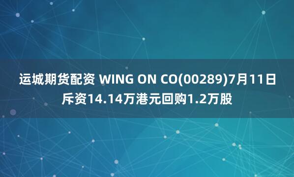 运城期货配资 WING ON CO(00289)7月11日斥资14.14万港元回购1.2万股