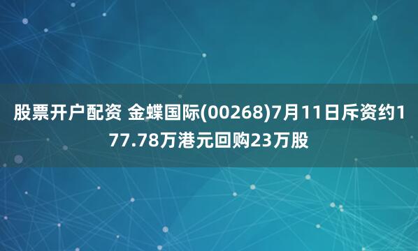股票开户配资 金蝶国际(00268)7月11日斥资约177.78万港元回购23万股