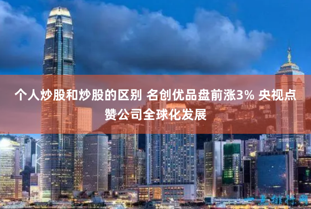 个人炒股和炒股的区别 名创优品盘前涨3% 央视点赞公司全球化发展