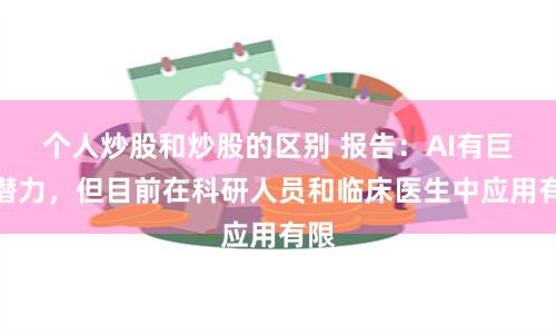 个人炒股和炒股的区别 报告：AI有巨大潜力，但目前在科研人员和临床医生中应用有限