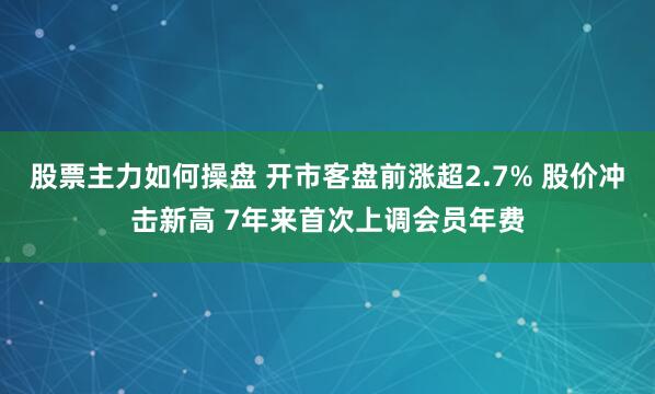 股票主力如何操盘 开市客盘前涨超2.7% 股价冲击新高 7年来首次上调会员年费