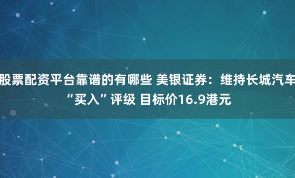 股票配资平台靠谱的有哪些 美银证券：维持长城汽车“买入”评级 目标价16.9港元