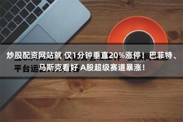 炒股配资网站就 仅1分钟垂直20%涨停!巴菲特、马斯克看好 A股超级赛道暴涨!