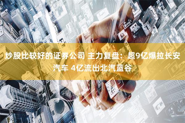 炒股比较好的证券公司 主力复盘：超9亿爆拉长安汽车 4亿流出北汽蓝谷
