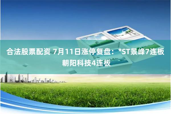 合法股票配资 7月11日涨停复盘：*ST景峰7连板 朝阳科技4连板
