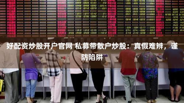 好配资炒股开户官网 私募带散户炒股：真假难辨，谨防陷阱