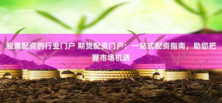 股票配资的行业门户 期货配资门户：一站式配资指南，助您把握市场机遇